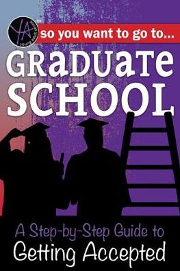 So You Want to Go to Graduate School: A Step-By-Step Guide to Getting Accepted