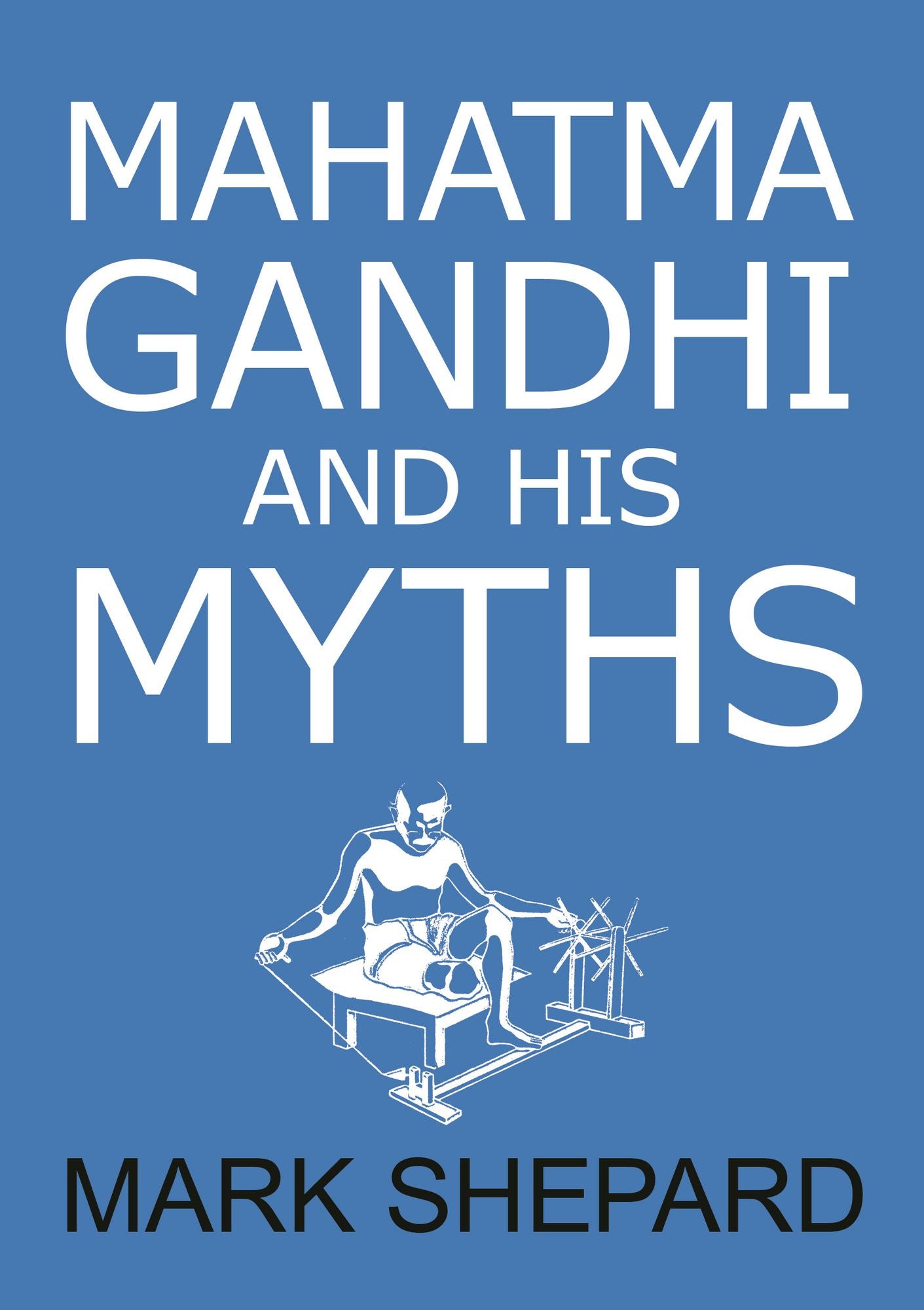 Mahatma Gandhi and His Myths: Civil Disobedience, Nonviolence, and Satyagraha in the Real World (Plus Why It's 'Gandhi,' Not 'Ghandi')