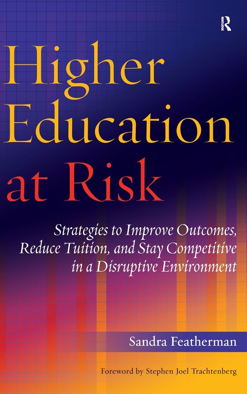 Higher Education at Risk: Strategies to Improve Outcomes, Reduce Tuition, and Stay Competitive in a Disruptive Environment