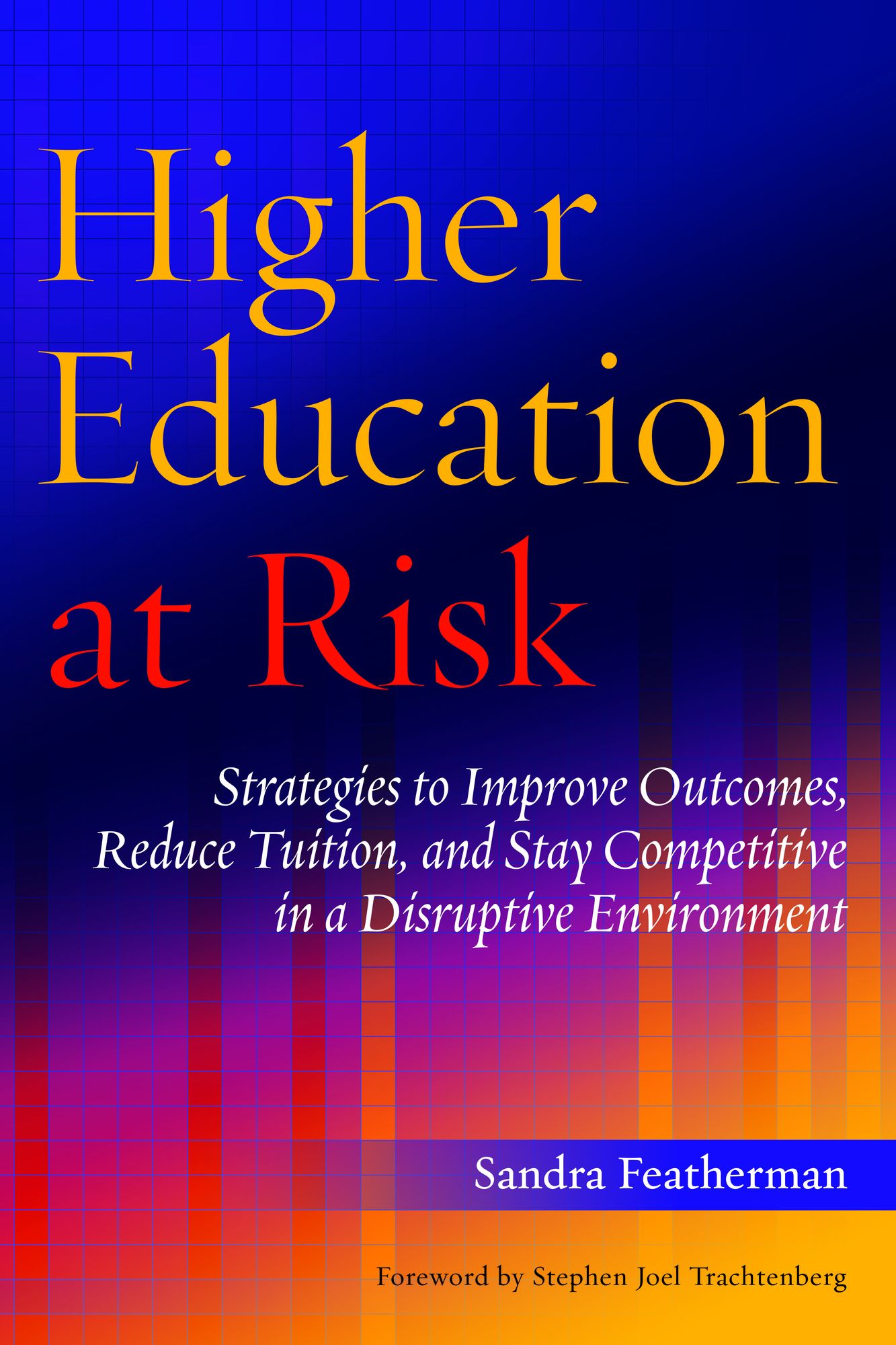 Higher Education at Risk: Strategies to Improve Outcomes, Reduce Tuition, and Stay Competitive in a Disruptive Environment