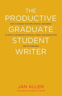 The Productive Graduate Student Writer: How to Manage Your Time, Process, and Energy to Write Your Research Proposal, Thesis, and Dissertation and Get Published