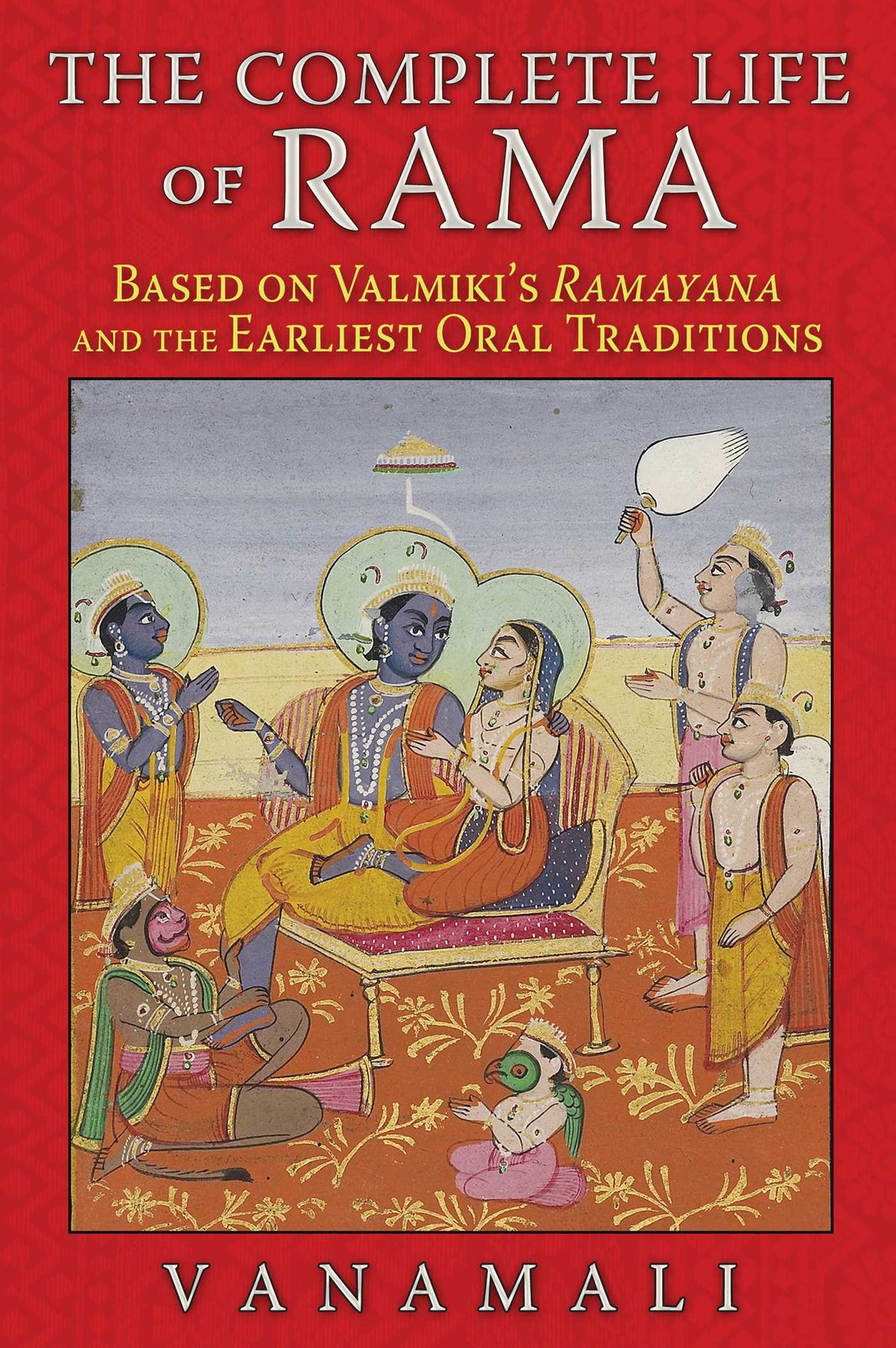 The Complete Life of Rama: Based on Valmiki's Ramayana and the Earliest Oral Traditions