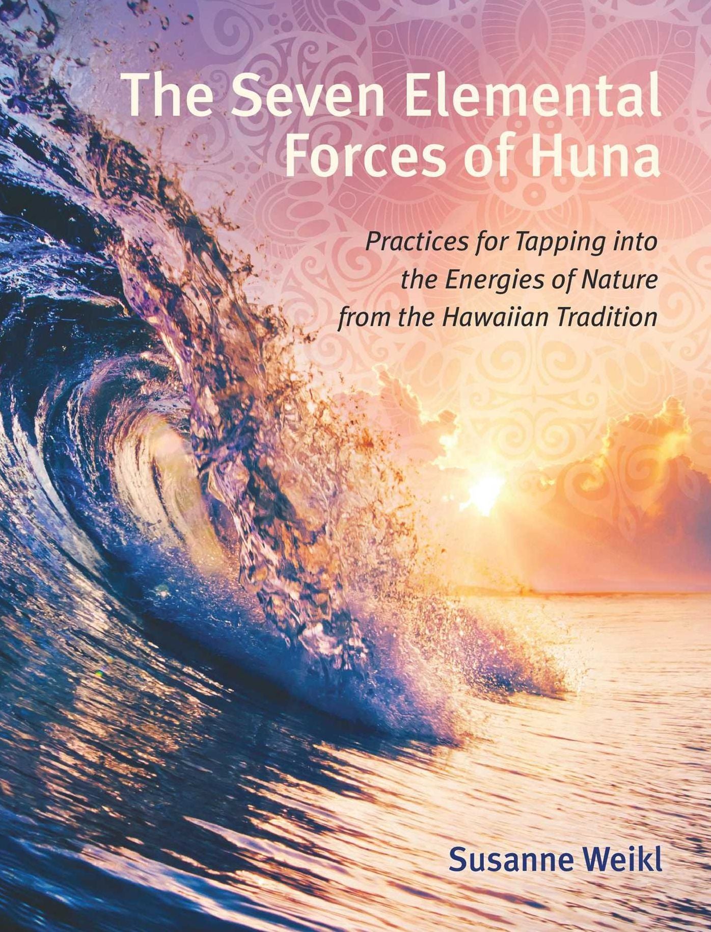 The Seven Elemental Forces of Huna: Practices for Tapping Into the Energies of Nature from the Hawaiian Tradition