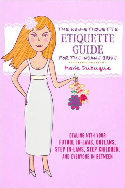 The Non-Etiquette Etiquette Guide for the Insane Bride: Dealing With Your Future In-Laws, Outlaws, Step In-Laws, Step Children, And Everyone In Between