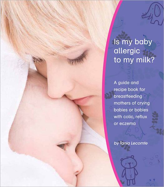 Is My Baby Allergic To My Milk?: A Guide And Recipe Book For Breastfeeding Mothers Of Crying Babies Or Babies With Colic, Reflux Or Eczema