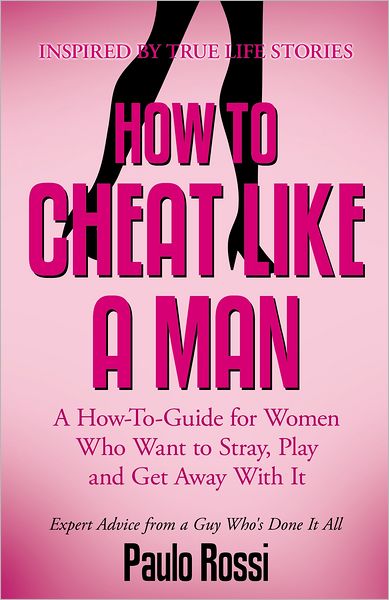 How To Cheat Like A Man: A How-To-Guide for Women Who Want to Stray, Play and Get Away With It
