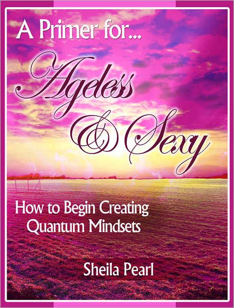 A Primer for Ageless & Sexy: How to Begin Creating Quantum Mindsets