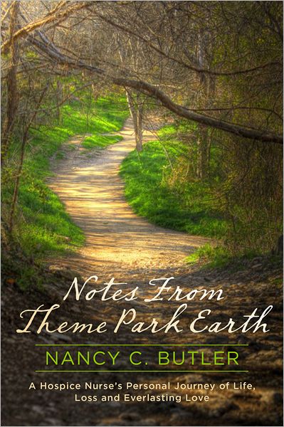 Notes From Theme Park Earth: A Hospice Nurse's Personal Journey of Life, Loss and Everlasting Love