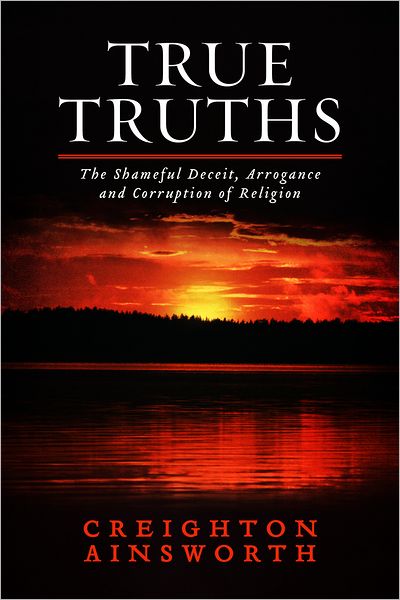 True Truths: The Shameful Deceit, Arrogance and Corruption of Religion