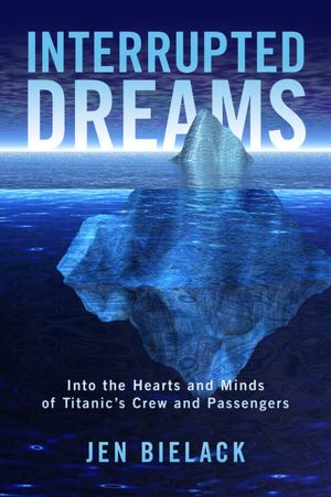 Interrupted Dreams: Into the Hearts and Minds of Titanic's Crew and Passengers