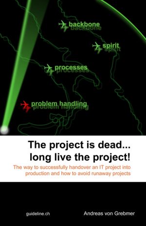 The Project Is Dead... Long Live The Project!: The Way to Successfully Handover an IT Project Into Production and How to Avoid Runaway Projects