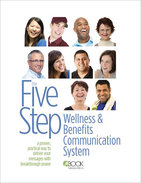 The Five Step Wellness and Benefits Communication System: A Proven, Practical Way To Deliver Your Messages With Breakthrough Power