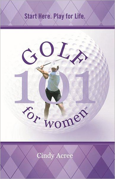 Golf 101 for Women: Start Here. Play for Life.