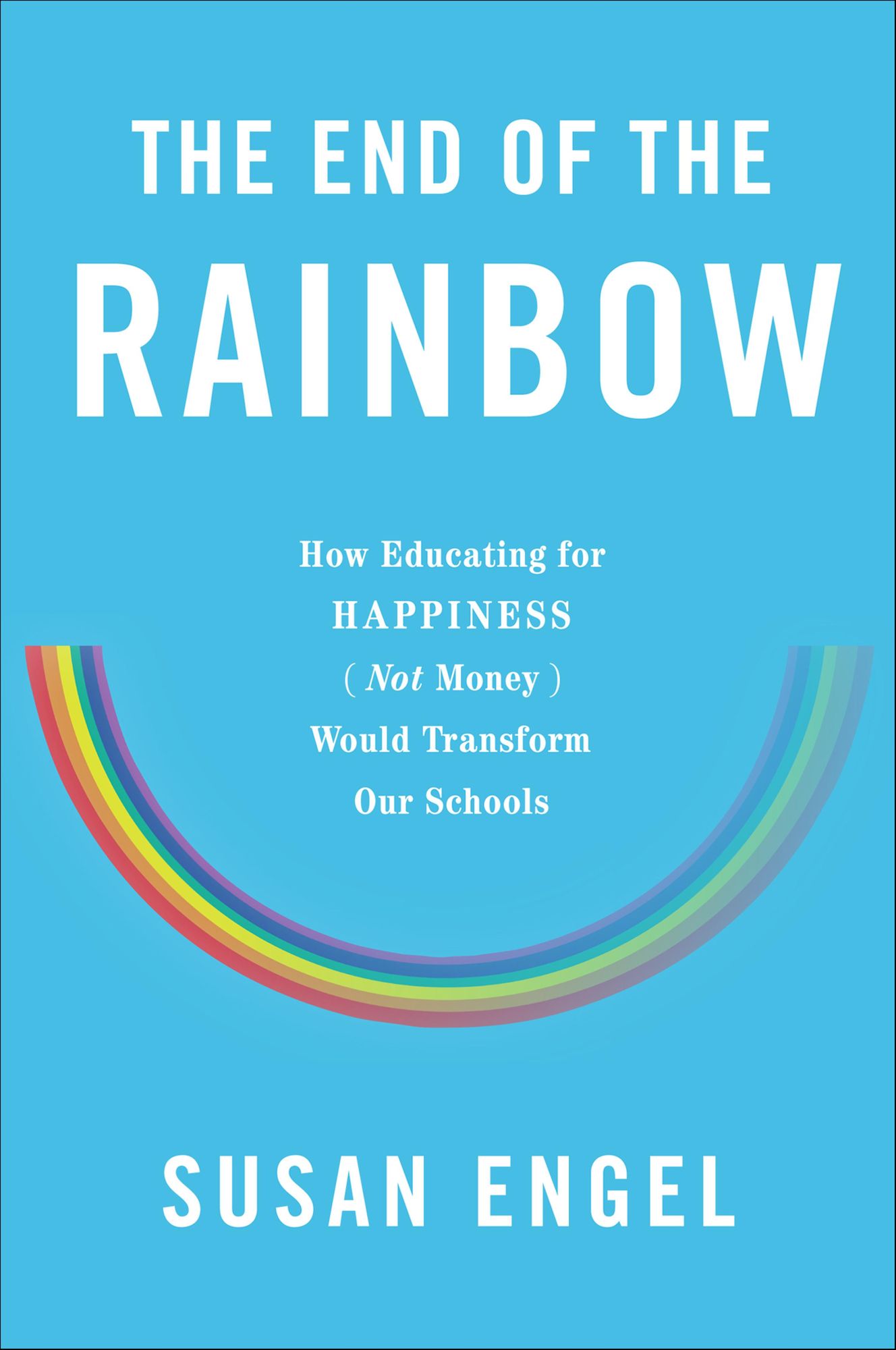 The End of the Rainbow: How Educating for Happiness (Not Money) Would Transform Our Schools