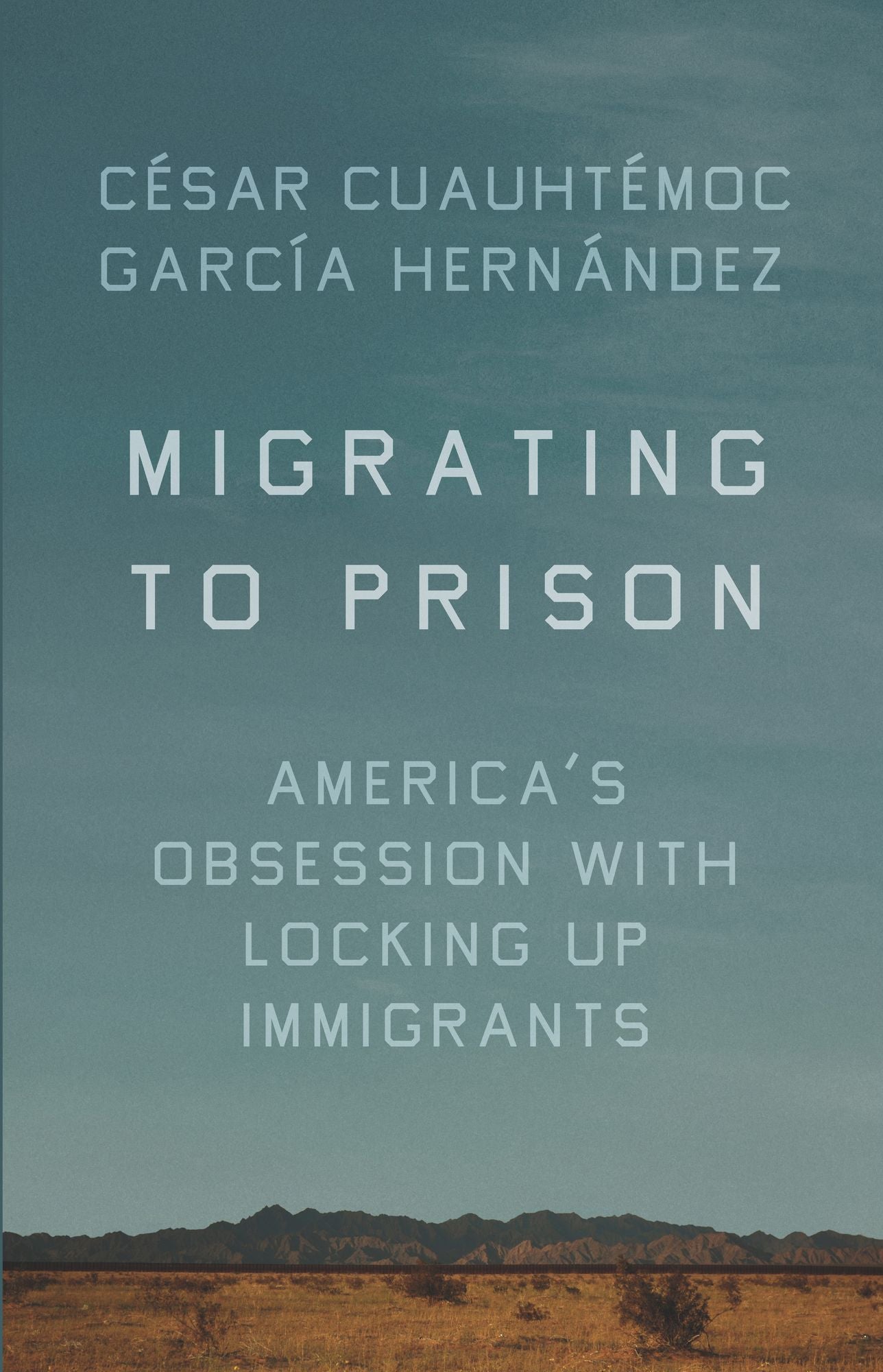 Migrating to Prison : America's Obsession With Locking Up Immigrants