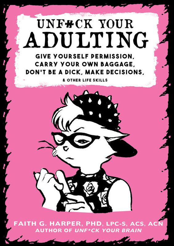 Unfuck Your Adulting: Give Yourself Permission, Carry Your Own Baggage, Don't Be a Dick, Make Decisions, & Other Life Skills