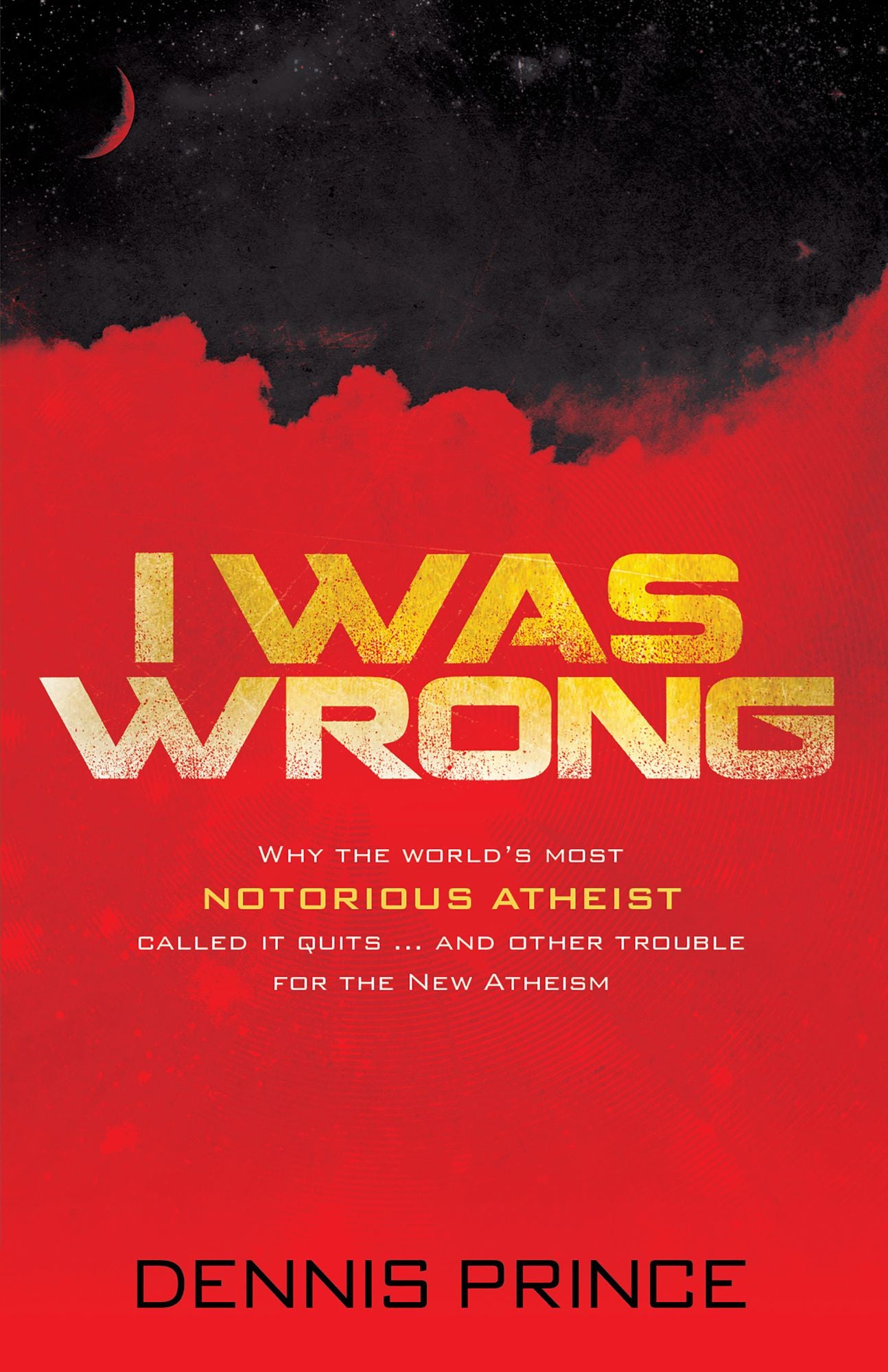 I Was Wrong: Why the World's Most Notorious Atheist Called it Quits...and Other Trouble for the New Atheism