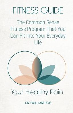 Your Healthy Pain: Fitness Guide: The Common Sense Fitness Program That You Can Fit Into Your Everyday Life
