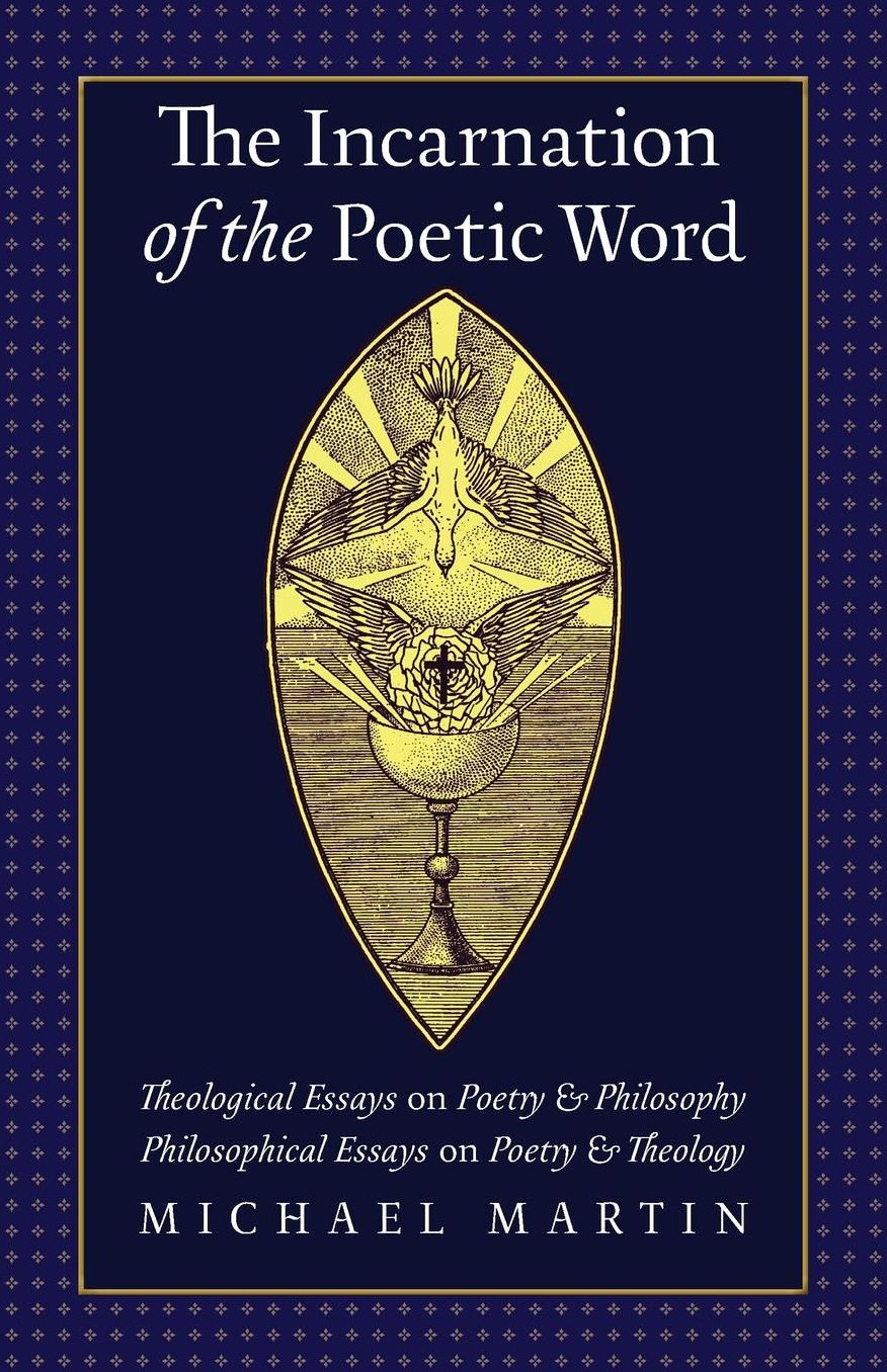 The Incarnation of the Poetic Word: Theological Essays on Poetry & Philosophy * Philosophical Essays on Poetry & Theology