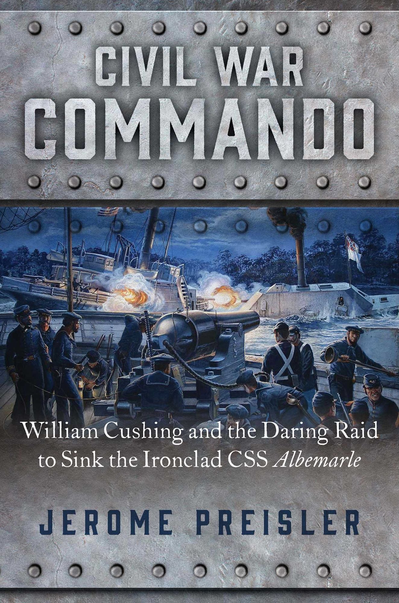 Civil War Commando: William Cushing's Daring Raid to Sink the Invincible Ironclad C.S.S. Albemarle