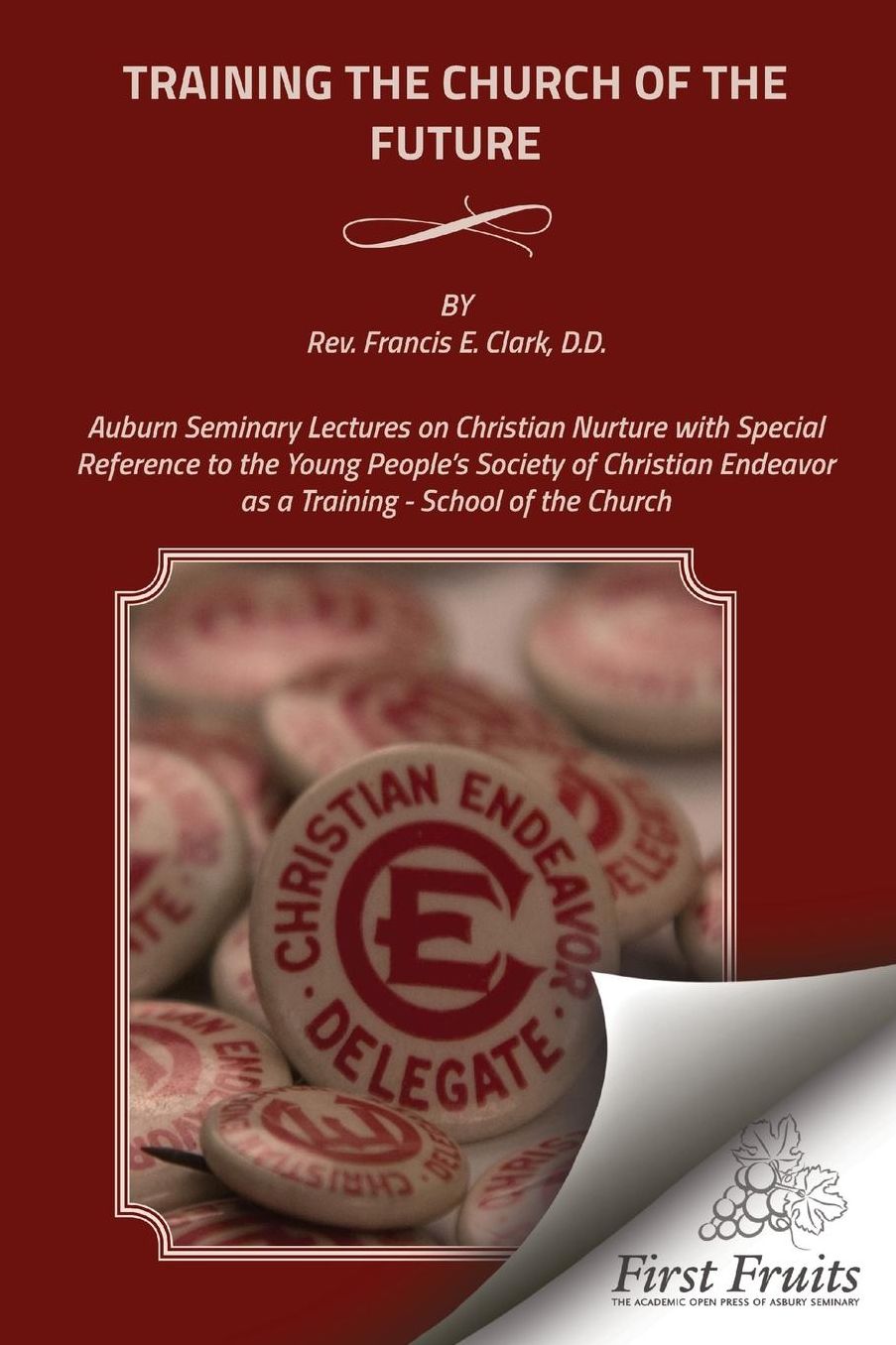 Training the Church of the Future: Auburn Seminary Lectures on Christian Nurture with Special Reference to the Young People's Society of Christian Endeavor as a Training - School of the Church