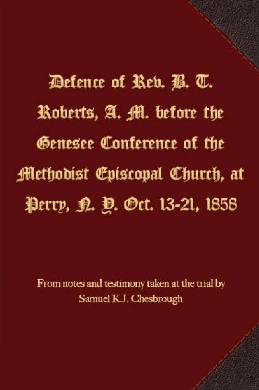 Defence of Rev. B. T. Roberts, A. M. before the Genesee Conference of the Methodist Episcopal Church, at Perry, N. Y. Oct. 13-21, 1858