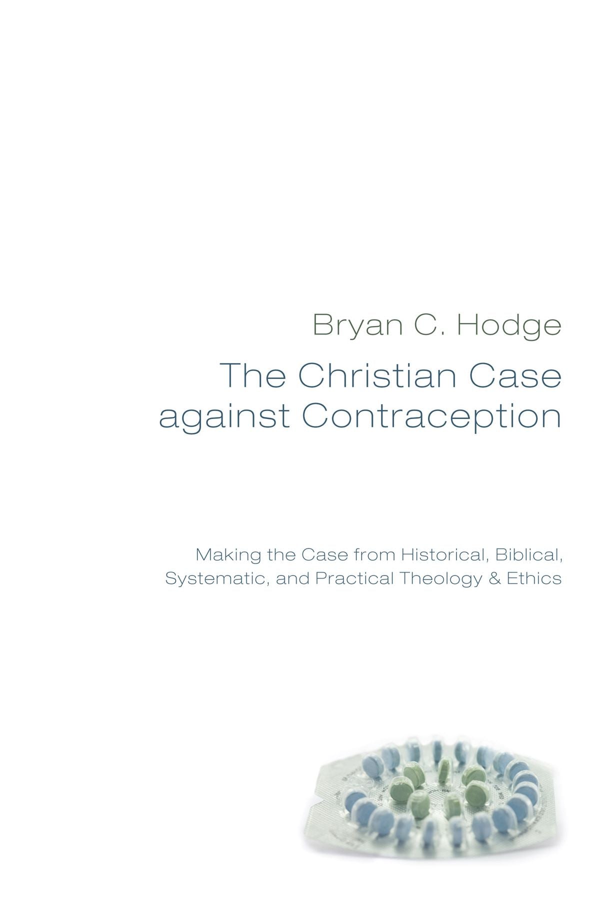 The Christian Case against Contraception: Making the Case from Historical, Biblical, Systematic, and Practical Theology & Ethics