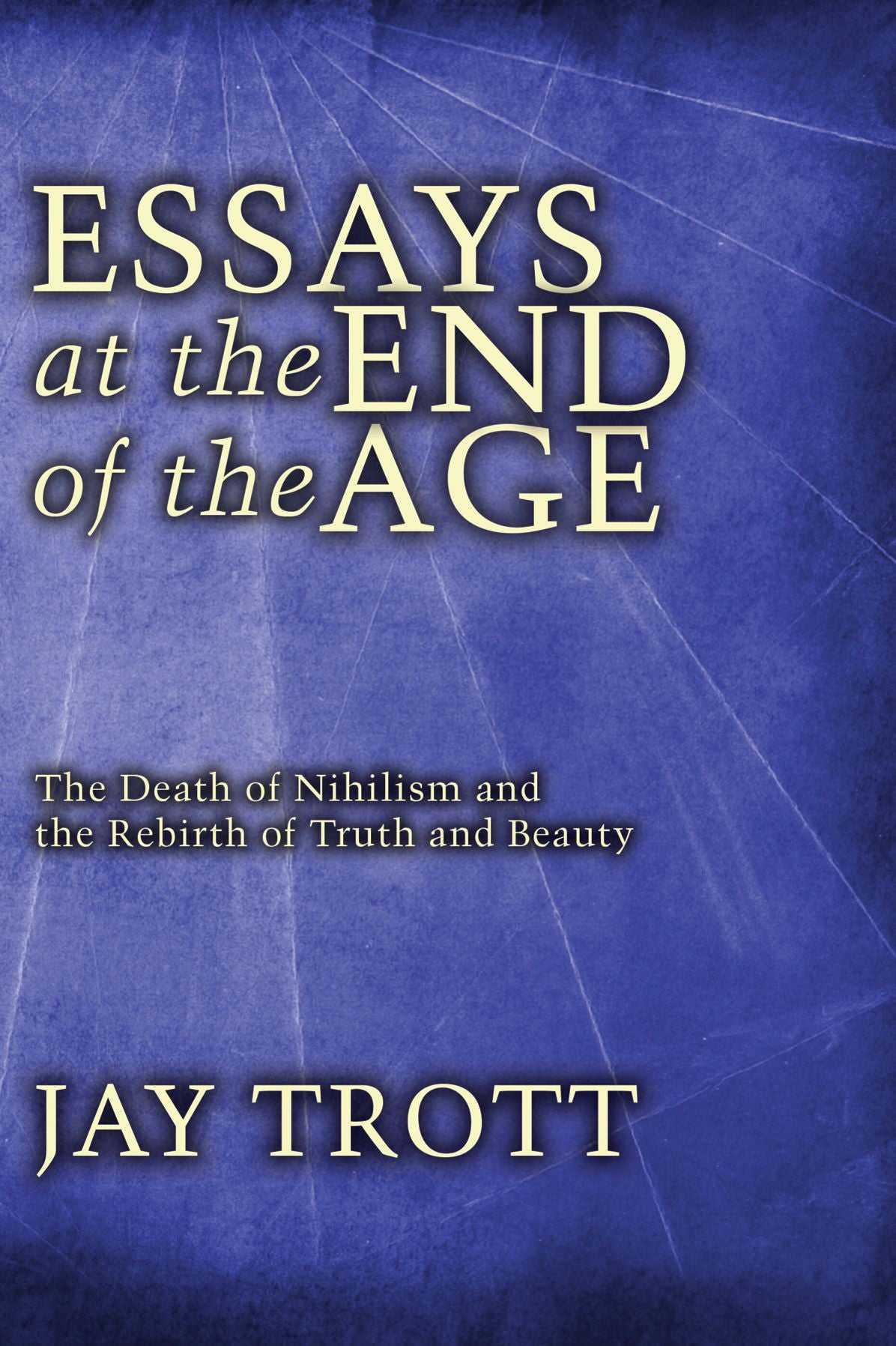 Essays at the End of the Age: The Death of Nihilism and the Rebirth of Truth and Beauty