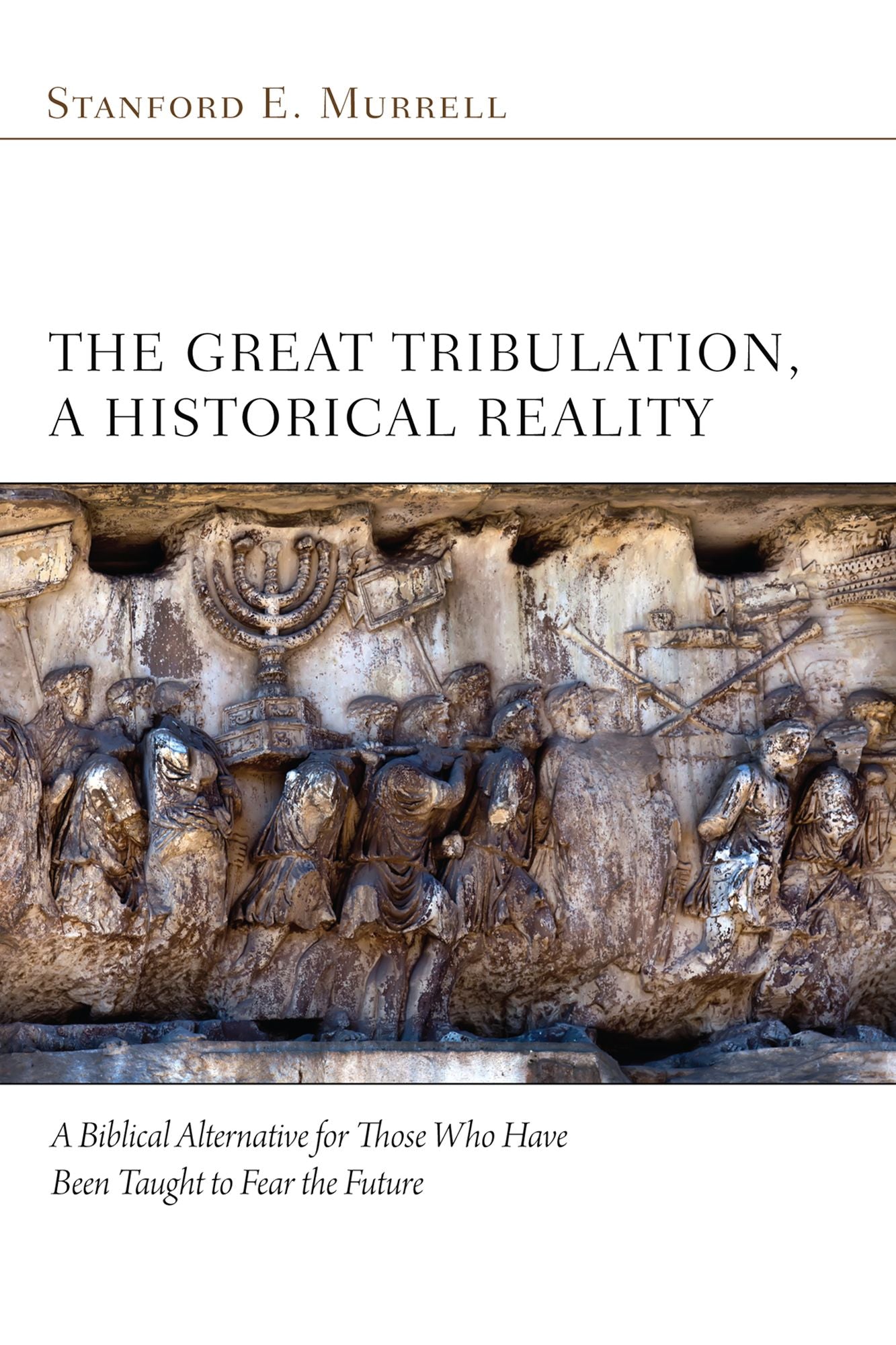 The Great Tribulation, a Historical Reality: A Biblical Alternative for Those who Have Been Taught to Fear the Future