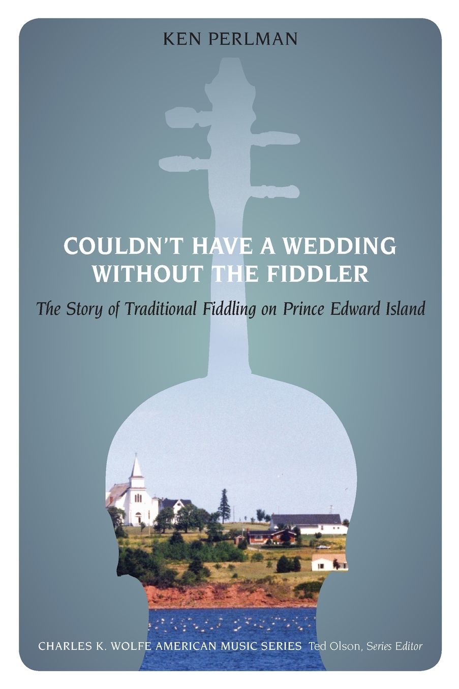 Couldn't Have a Wedding without the Fiddler: The Story of Traditional Fiddling on Prince Edward Island