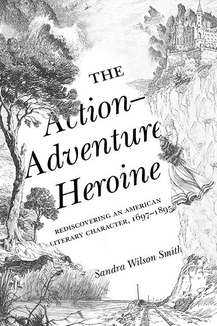 The Action-Adventure Heroine: Rediscovering an American Literary Character, 1697-1895