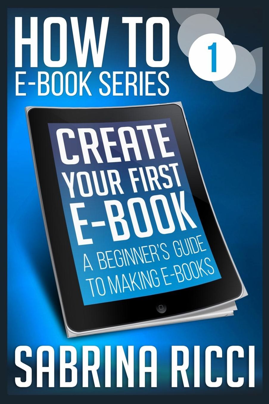 How to Create Your First Ebook: A beginner's guide to making ebooks