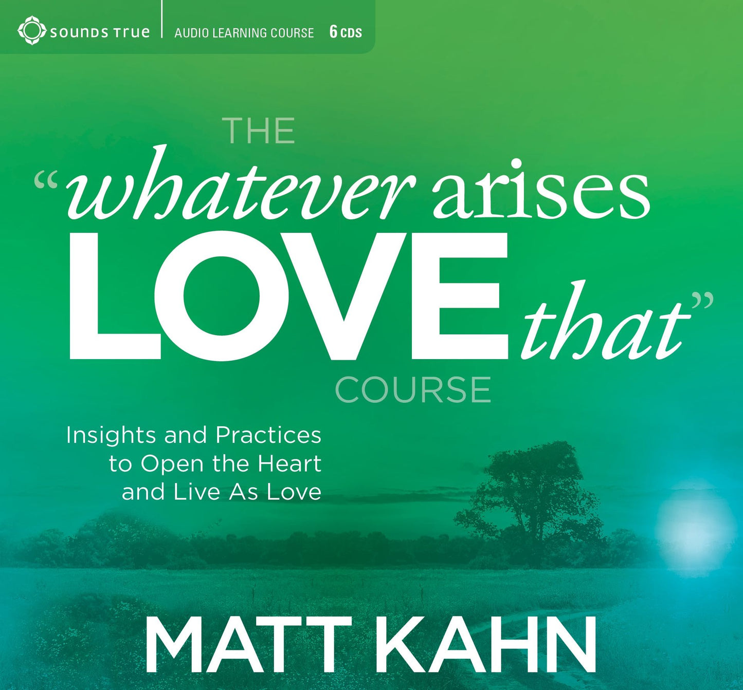 The Whatever Arises, Love That Course: Insights and Practices to Open the Heart and Live As Love