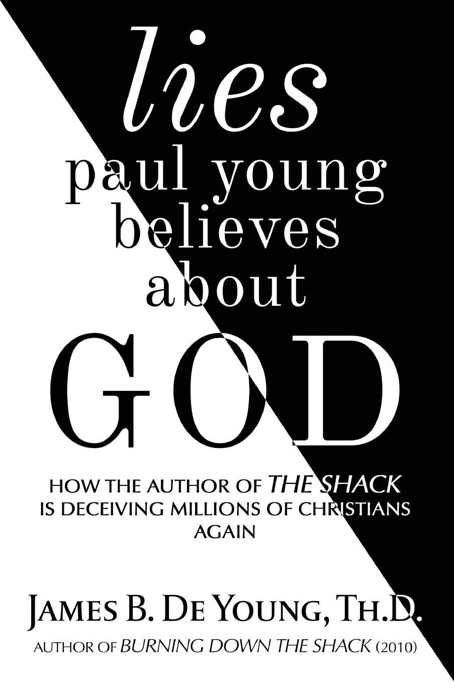 Lies Paul Young Believes about God: How the Author of the Shack Is Deceiving Millions of Christians Again