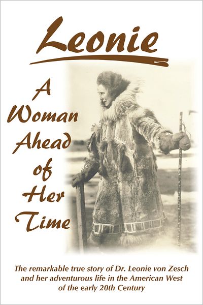 Leonie - A Woman Ahead of Her Time: The Remarkable True Story Of Dr. Leonie Von Zesch And Her Adventurous Life In The American West Of The Early 20th Century
