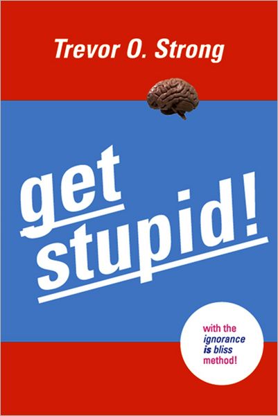 Get Stupid!: With the Ignorance is Bliss Method!