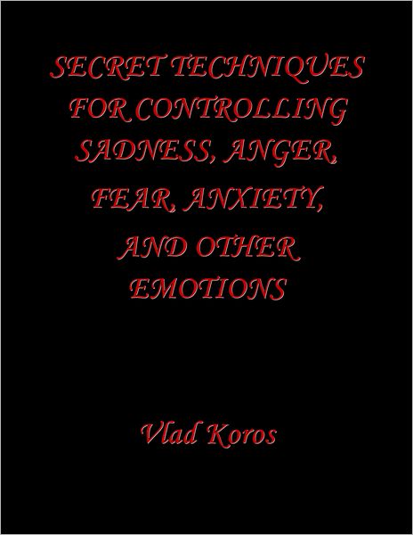 Secret Techniques For Controlling Sadness, Anger, Fear, Anxiety, And Other Emotions