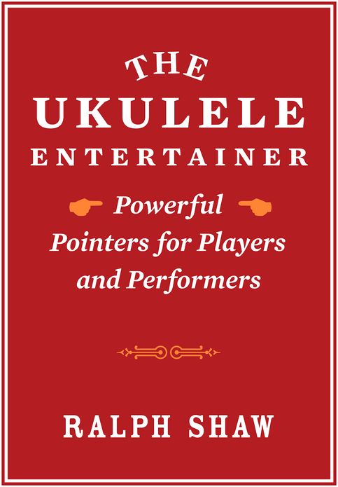 The Ukulele Entertainer: Powerful Pointers for Players and Performers