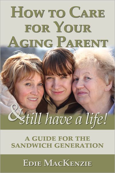 How to Care for Your Aging Parent... & Still Have a Life!: A Guide for the Sandwich Generation