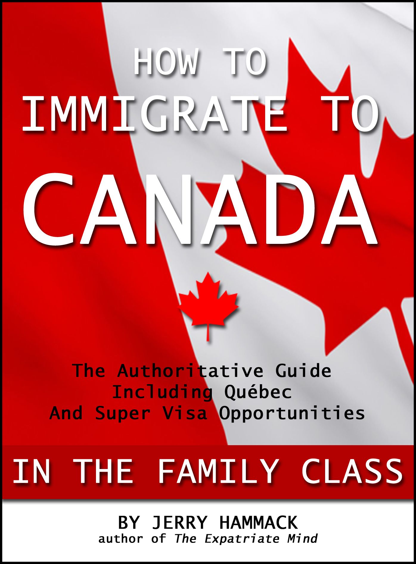 How to Immigrate to Canada in the Family Class: The Authoritative Guide Including Québec and Super Visa Opportunities