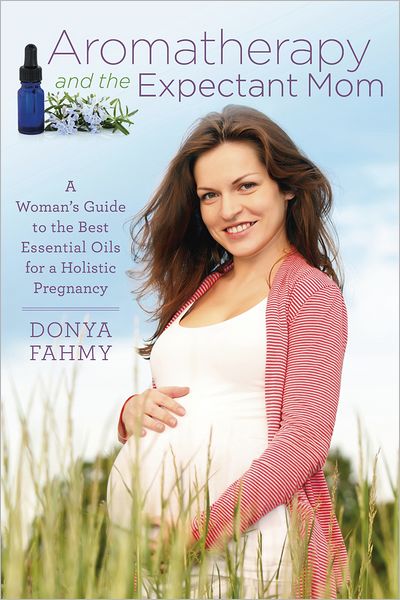 Aromatherapy and the Expectant Mom: A Woman's Guide to the Best Essential Oils for a Holistic Pregnancy