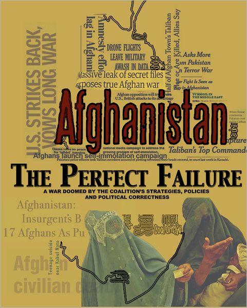 Afghanistan: The Perfect Failure: A War Doomed by the Coalition's Strategies, Policies and Political Correctness