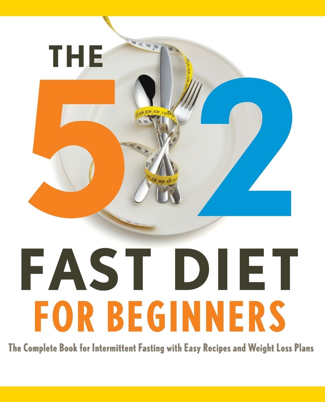 5:2 Fast Diet for Beginners: 2 Fast Diet for Beginners: The Complete Book for Intermittent Fasting with Easy Recipes and Weight Loss Plans