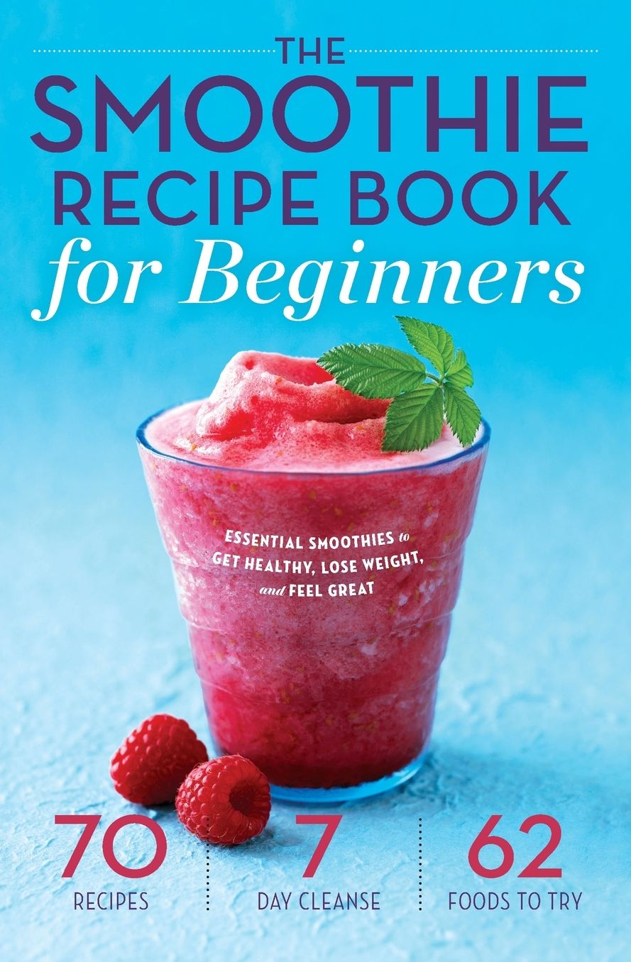 Smoothie Recipe Book for Beginners: Essential Smoothies to Get Healthy, Lose Weight, and Feel Great