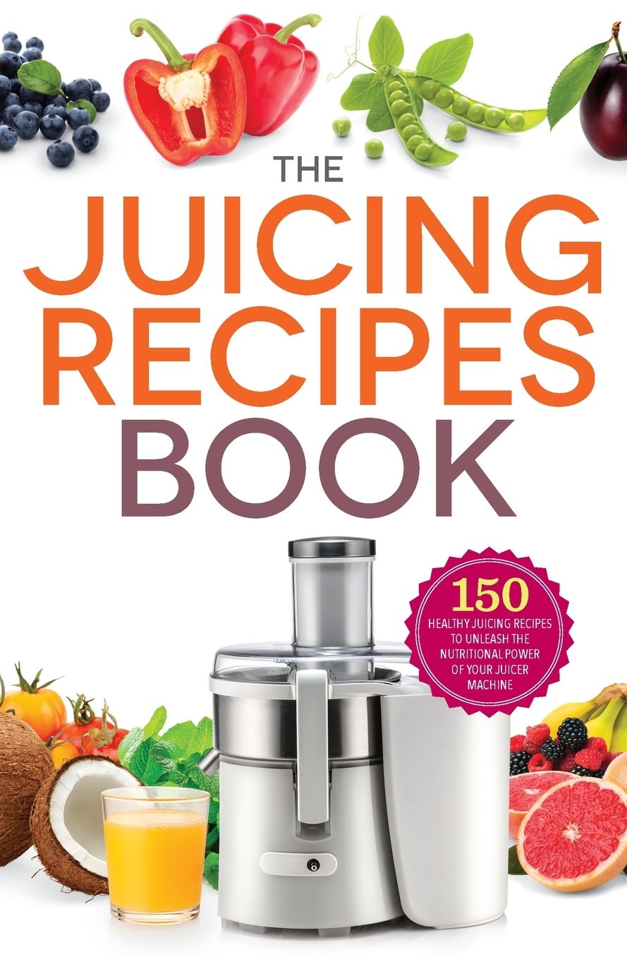 Juicing Recipes Book: 150 Healthy Juicer Recipes to Unleash the Nutritional Power of Your Juicing Machine