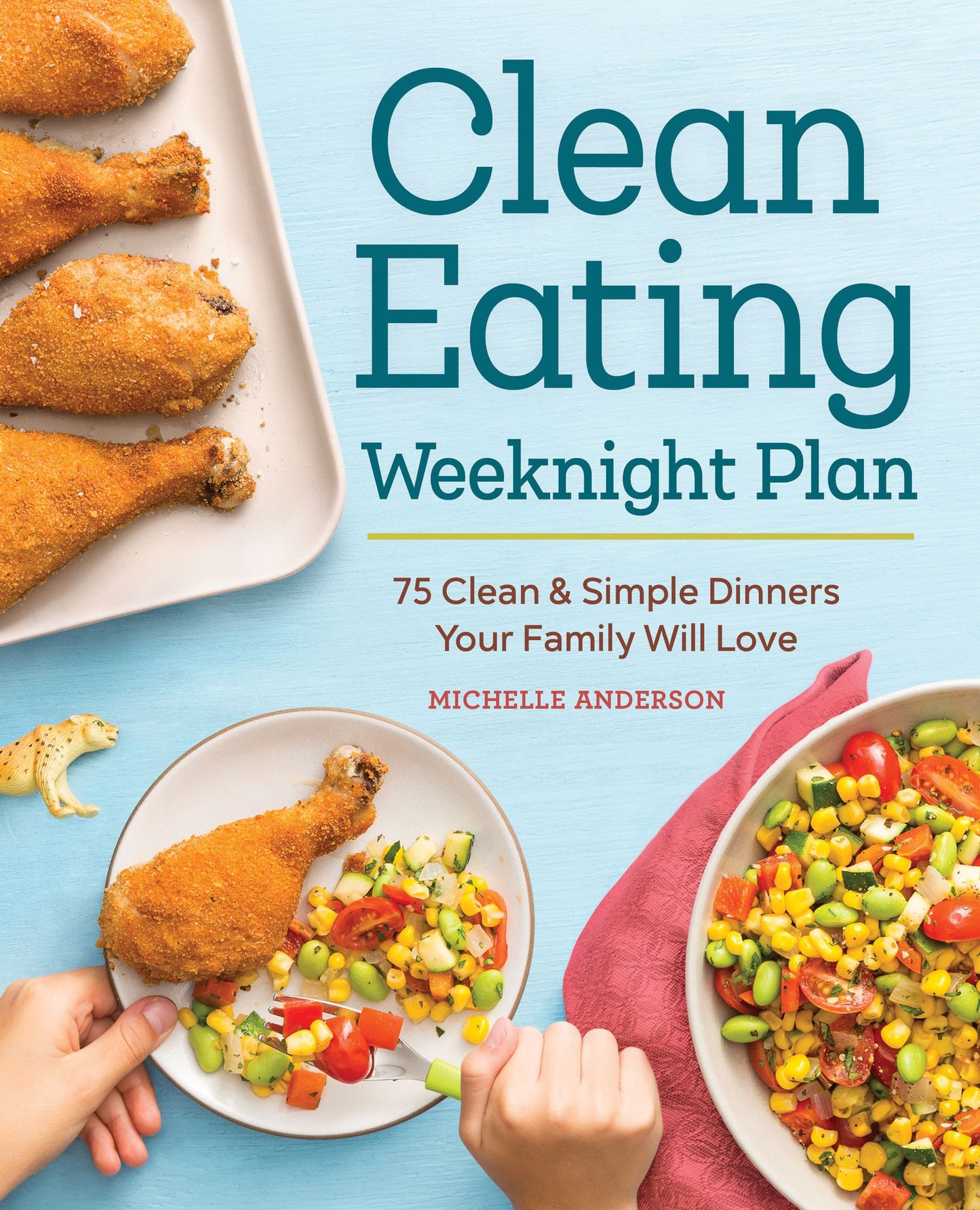 The Clean Eating Weeknight Plan: 75 Clean & Simple Dinners Your Family Will Love