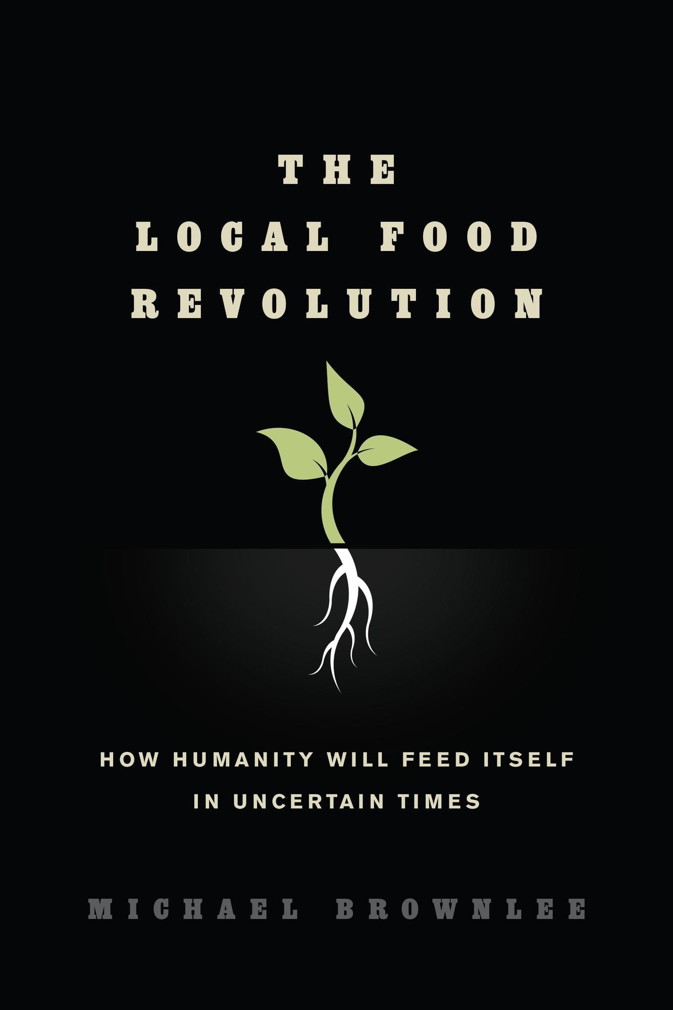 The Local Food Revolution: How Humanity Will Feed Itself in Uncertain Times