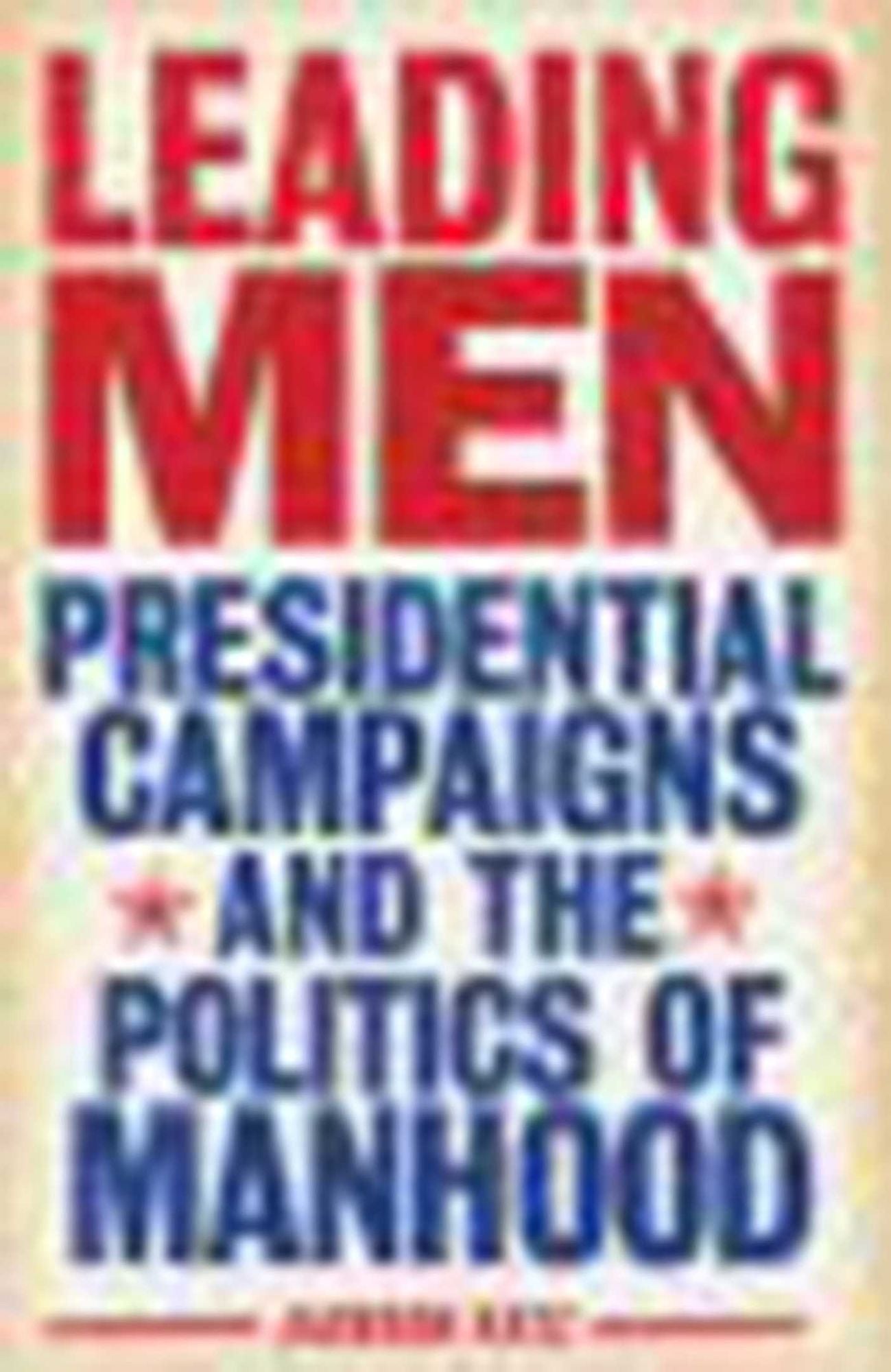 Leading Men: Presidential Campaigns and the Politics of Manhood