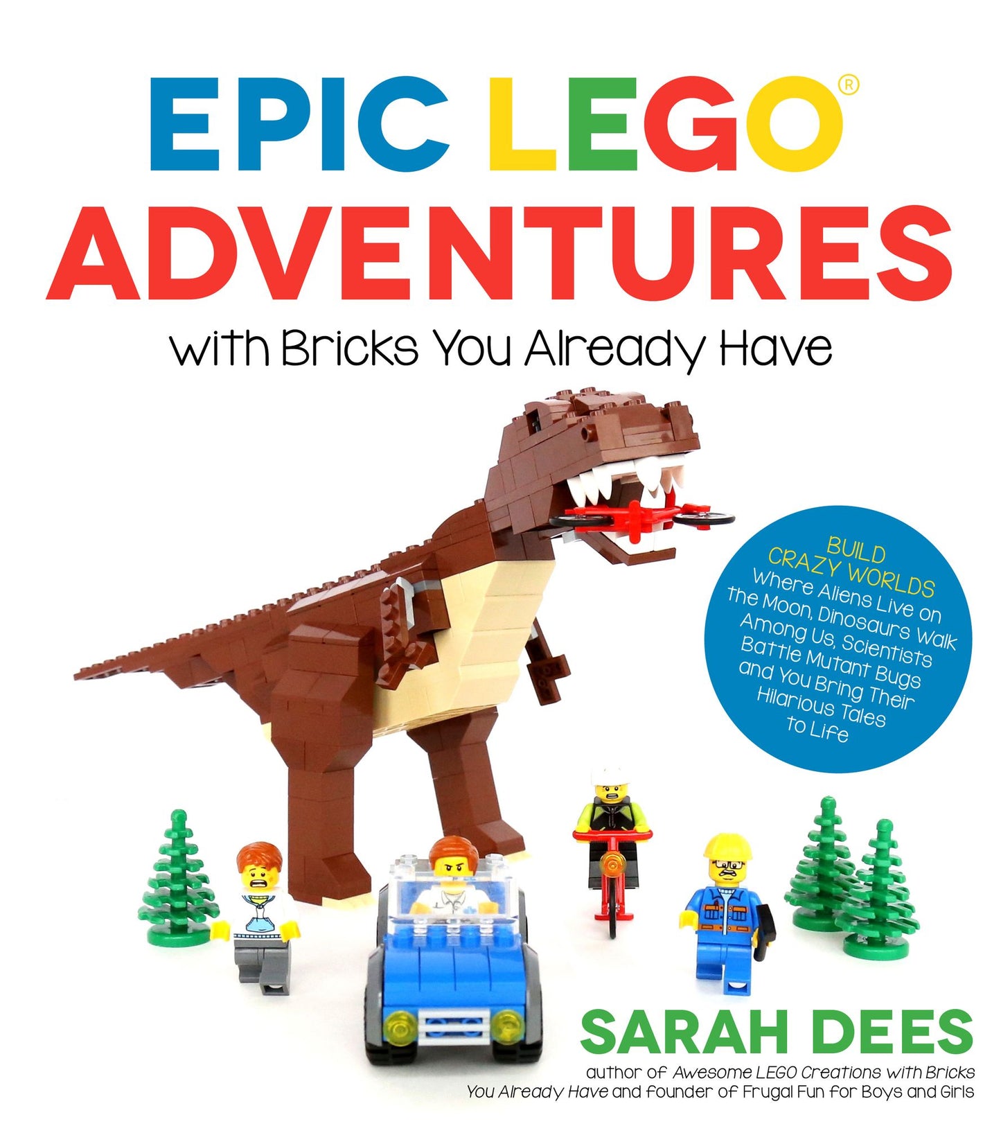 Epic Lego Adventures With Bricks You Already Have : Build Crazy Worlds Where Aliens Live on the Moon, Dinosaurs Walk Among Us, Scientists Battle Mutant Bugs and You Bring Their Hilarious Tales to Life