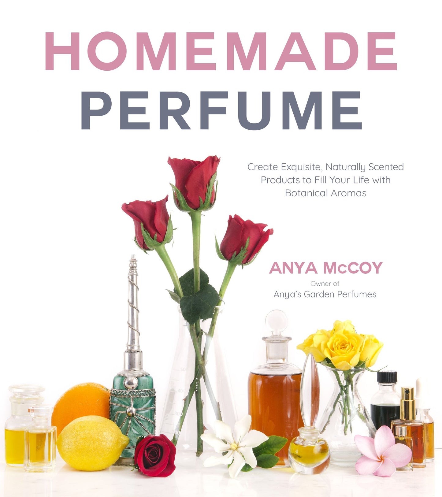 Homemade Perfume from Nature: Create Exquisite, Naturally Scented Products to Fill Your Life with Botanical Aromas